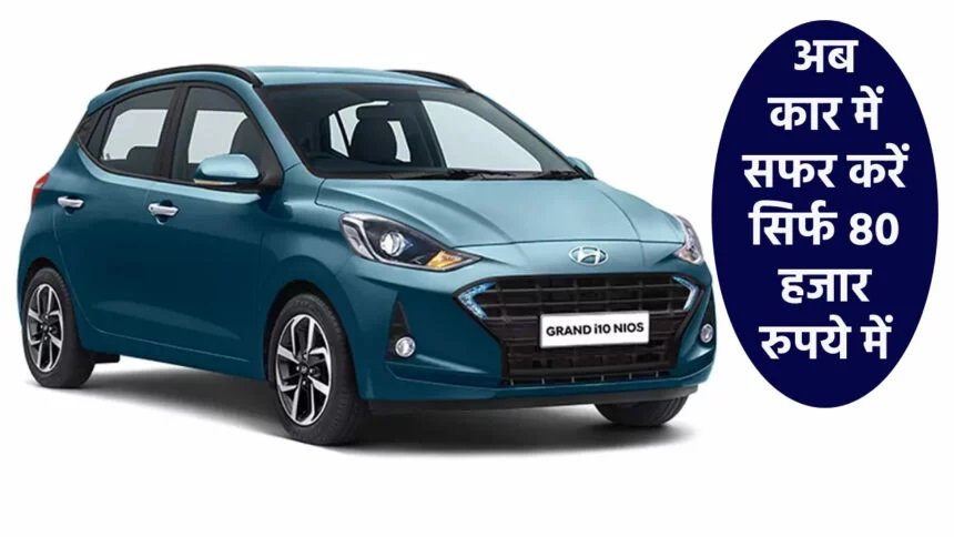 Hyundai Grand i10 Nios: अब कार में सराफ करे सिर्फ 80 हज़ार में, जल्दी देखें यह आकर्षक डील,