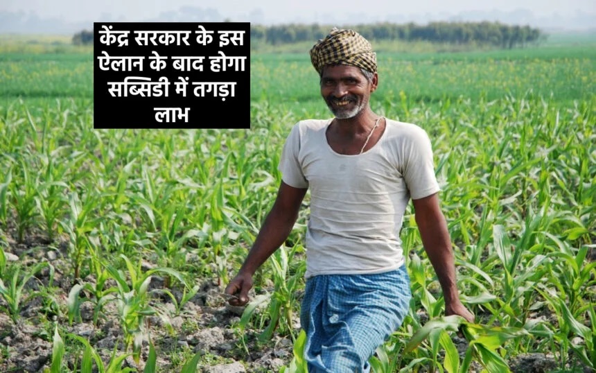 Farmer Scheme: केंद्र सरकार के इस ऐलान के बाद किसानो को सब्सिडी में होगा तगड़ा लाभ, पढ़ें डिटेल