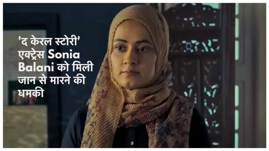 The Kerela Story की एक्ट्रेस Sonia Balani को मिली जान से मारने की धमकी, जानिए है क्या है मामला,