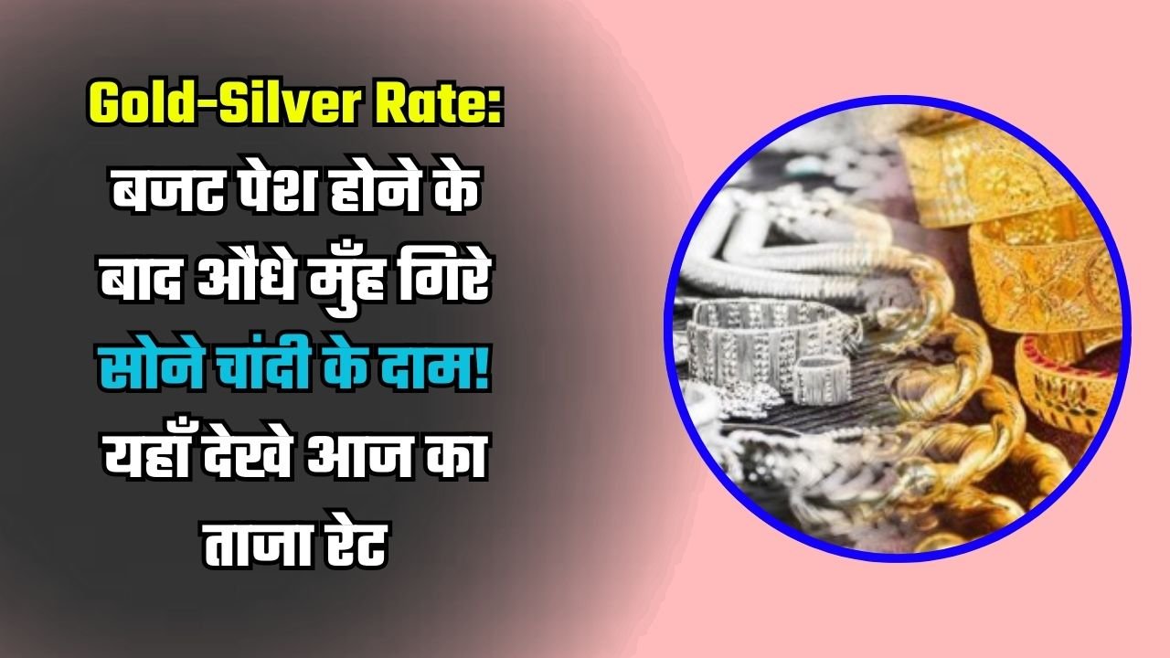 Gold-Silver Rate: बजट पेश होने के बाद औंधे मुँह गिरे सोने चांदी के दाम! यहाँ देखे आज का ताजा रेट